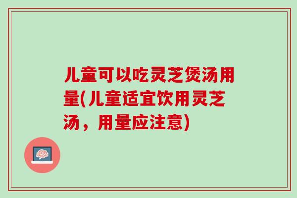 儿童可以吃灵芝煲汤用量(儿童适宜饮用灵芝汤，用量应注意)