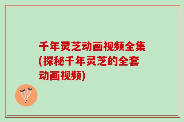千年灵芝动画视频全集(探秘千年灵芝的全套动画视频)