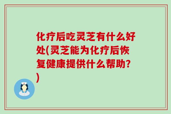化疗后吃灵芝有什么好处(灵芝能为化疗后恢复健康提供什么帮助？)