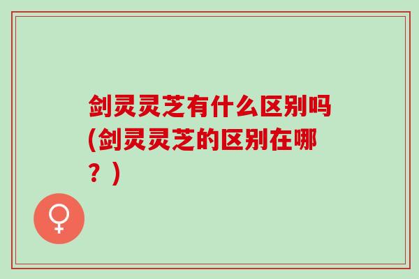 剑灵灵芝有什么区别吗(剑灵灵芝的区别在哪？)