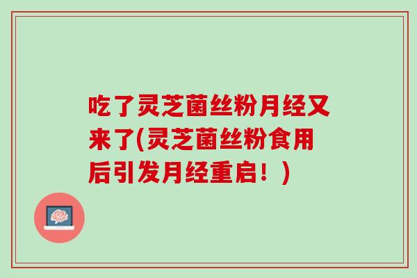 吃了灵芝菌丝粉月经又来了(灵芝菌丝粉食用后引发月经重启！)