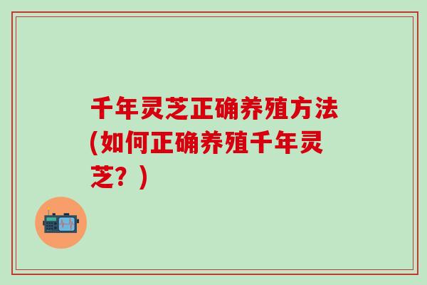 千年灵芝正确养殖方法(如何正确养殖千年灵芝？)