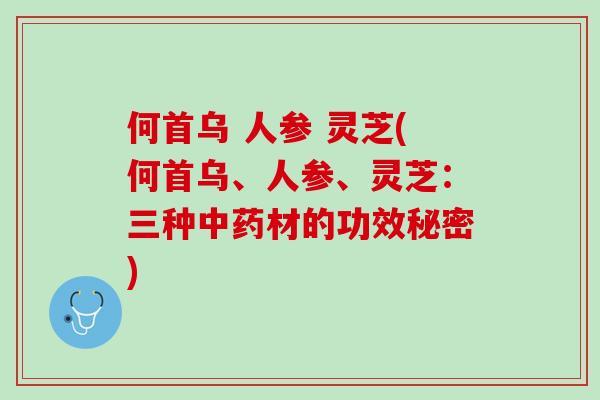 何首乌 人参 灵芝(何首乌、人参、灵芝：三种中药材的功效秘密)