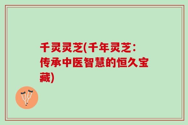 千灵灵芝(千年灵芝：传承中医智慧的恒久宝藏)