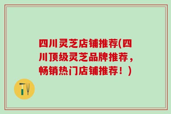 四川灵芝店铺推荐(四川灵芝品牌推荐,畅销热门店铺推荐!) 四川灵芝店铺推荐(四川灵芝品牌推荐,畅销热门店铺推荐!)