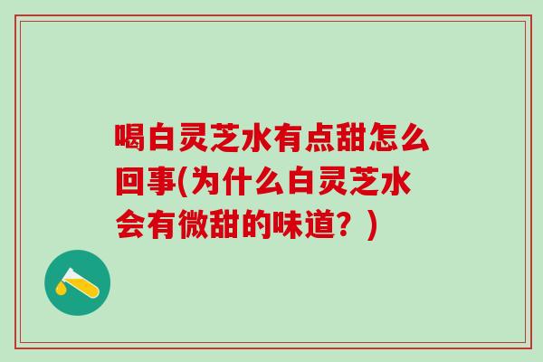 喝白灵芝水有点甜怎么回事(为什么白灵芝水会有微甜的味道?) 喝白灵芝水有点甜怎么回事(为什么白灵芝水会有微甜的味道?)