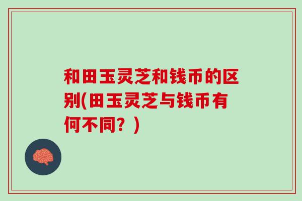 和田玉灵芝和钱币的区别(田玉灵芝与钱币有何不同？)