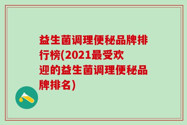益生菌调理便秘品牌排行榜(2021最受欢迎的益生菌调理便秘品牌排名)
