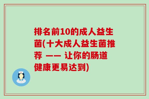 排名前10的成人益生菌(十大成人益生菌推荐 —— 让你的肠道健康更易达到)