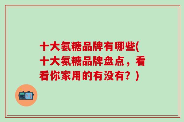 十大氨糖品牌有哪些(十大氨糖品牌盘点，看看你家用的有没有？)