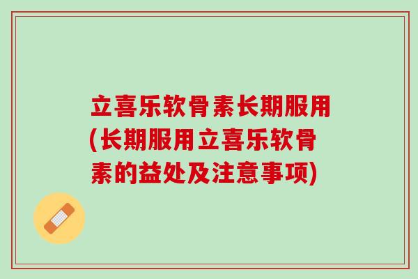 立喜乐软骨素长期服用(长期服用立喜乐软骨素的益处及注意事项)