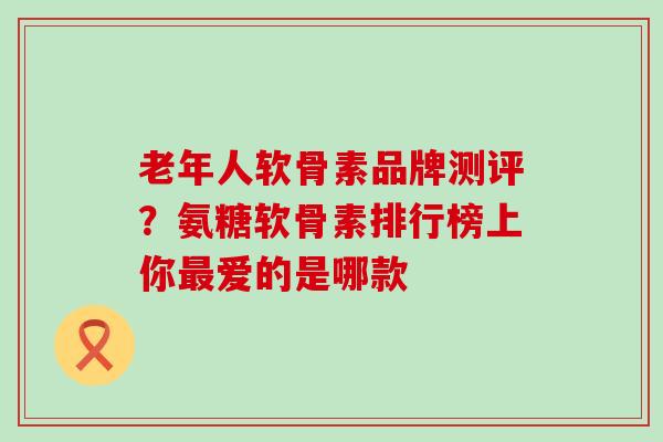 老年人软骨素品牌测评？氨糖软骨素排行榜上你最爱的是哪款