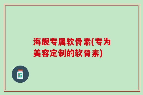 海靓专属软骨素(专为美容定制的软骨素)