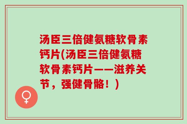 汤臣三倍健氨糖软骨素钙片(汤臣三倍健氨糖软骨素钙片——滋养关节，强健骨骼！)