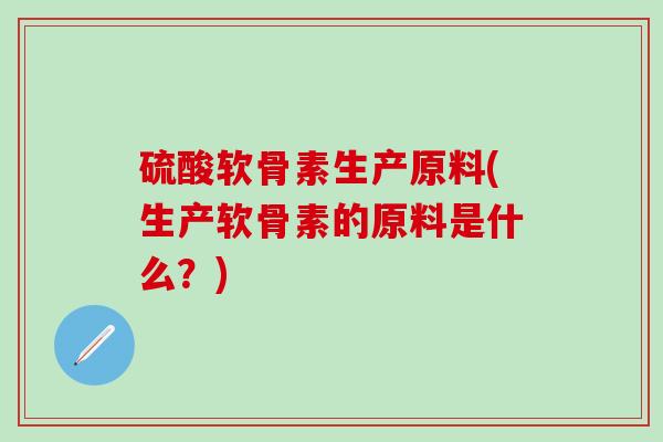 硫酸软骨素生产原料(生产软骨素的原料是什么？)