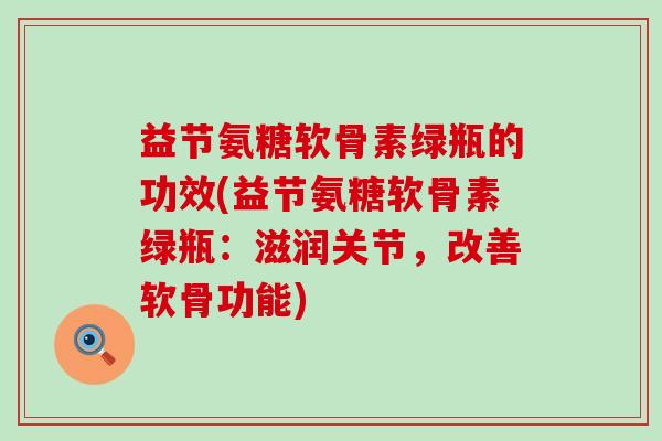 益节氨糖软骨素绿瓶的功效(益节氨糖软骨素绿瓶：滋润关节，改善软骨功能)