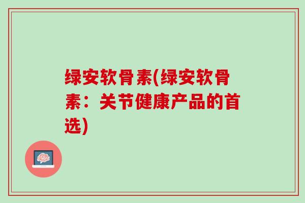 绿安软骨素(绿安软骨素：关节健康产品的首选)