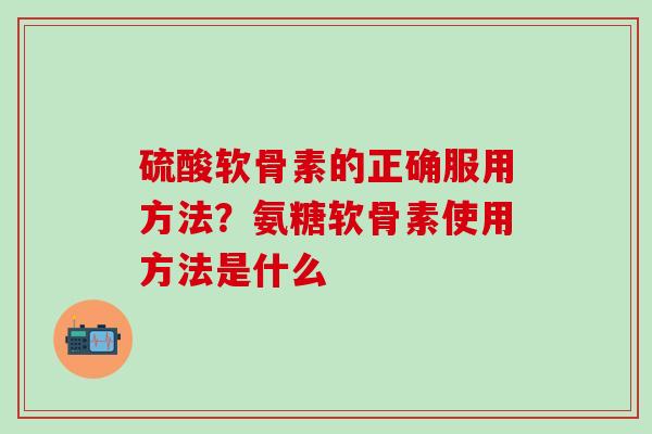 硫酸软骨素的正确服用方法？氨糖软骨素使用方法是什么