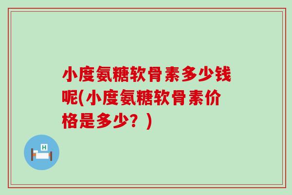 小度氨糖软骨素多少钱呢(小度氨糖软骨素价格是多少？)