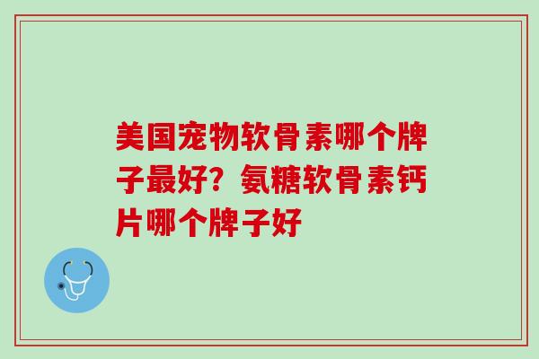 美国宠物软骨素哪个牌子最好？氨糖软骨素钙片哪个牌子好