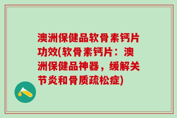 澳洲保健品软骨素钙片功效(软骨素钙片：澳洲保健品神器，缓解关节炎和骨质疏松症)