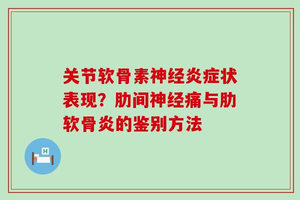 关节软骨素神经炎症状表现？肋间神经痛与肋软骨炎的鉴别方法