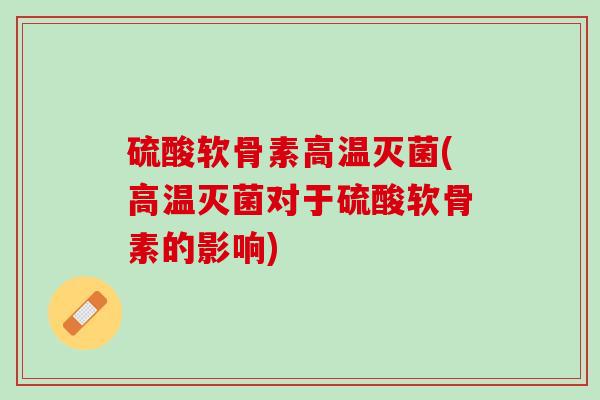 硫酸软骨素高温灭菌(高温灭菌对于硫酸软骨素的影响)