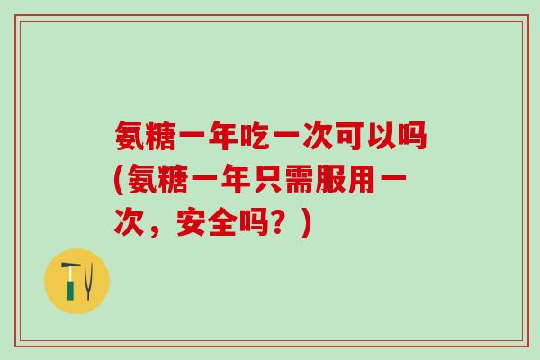 氨糖一年吃一次可以吗(氨糖一年只需服用一次，安全吗？)
