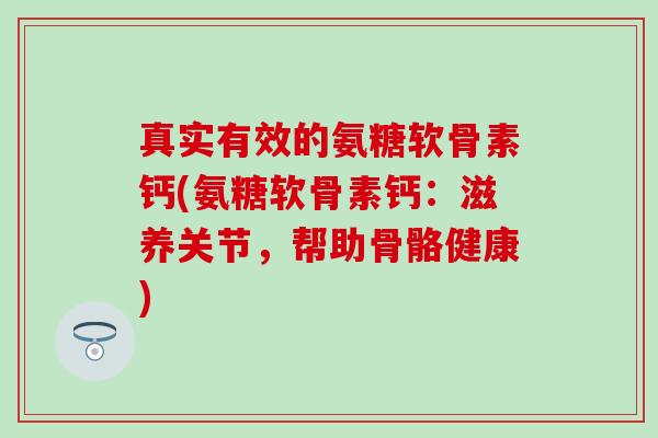 真实有效的氨糖软骨素钙(氨糖软骨素钙：滋养关节，帮助骨骼健康)