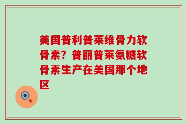 美国普利普莱维骨力软骨素？普丽普莱氨糖软骨素生产在美国那个地区