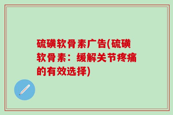 硫磺软骨素广告(硫磺软骨素：缓解关节疼痛的有效选择)