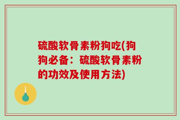 硫酸软骨素粉狗吃(狗狗必备：硫酸软骨素粉的功效及使用方法)