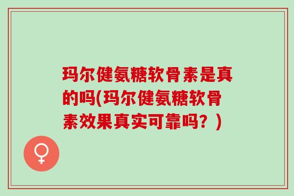 玛尔健氨糖软骨素是真的吗(玛尔健氨糖软骨素效果真实可靠吗？)