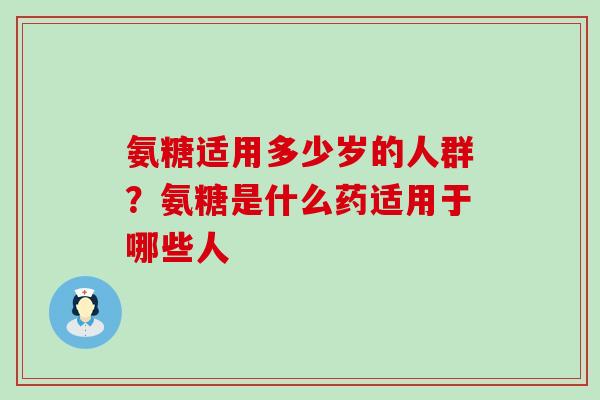 氨糖适用多少岁的人群？氨糖是什么药适用于哪些人