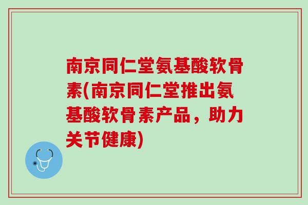 南京同仁堂氨基酸软骨素(南京同仁堂推出氨基酸软骨素产品，助力关节健康)