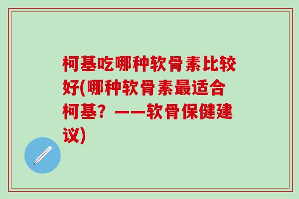 柯基吃哪种软骨素比较好(哪种软骨素最适合柯基？——软骨保健建议)