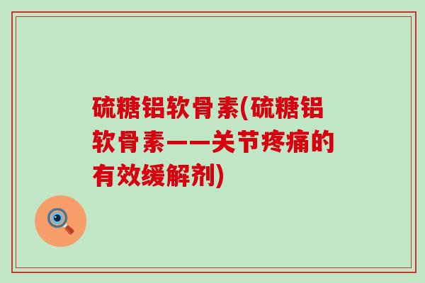 硫糖铝软骨素(硫糖铝软骨素——关节疼痛的有效缓解剂)