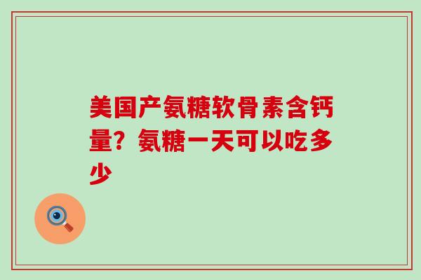 美国产氨糖软骨素含钙量？氨糖一天可以吃多少