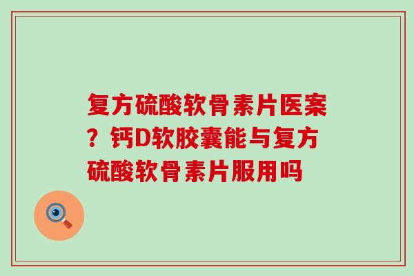 复方硫酸软骨素片医案？钙D软胶囊能与复方硫酸软骨素片服用吗