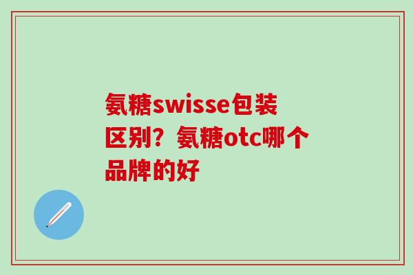 氨糖swisse包装区别？氨糖otc哪个品牌的好
