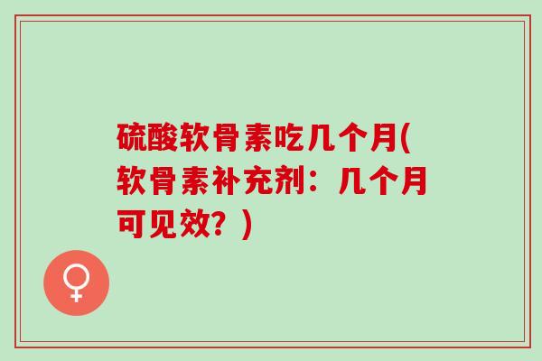 硫酸软骨素吃几个月(软骨素补充剂：几个月可见效？)