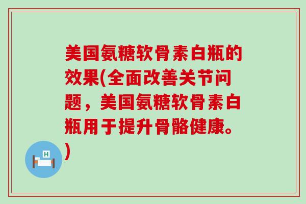 美国氨糖软骨素白瓶的效果(全面改善关节问题，美国氨糖软骨素白瓶用于提升骨骼健康。)