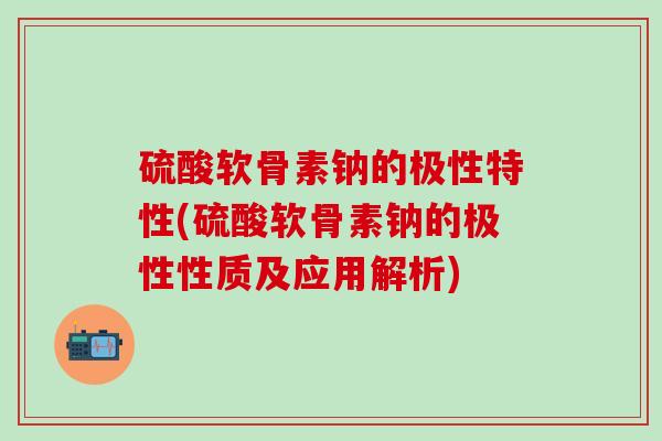 硫酸软骨素钠的极性特性(硫酸软骨素钠的极性性质及应用解析)