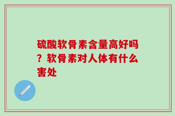 硫酸软骨素含量高好吗?软骨素对人体有什么害处 硫酸软骨素含量高好吗?软骨素对人体有什么害处