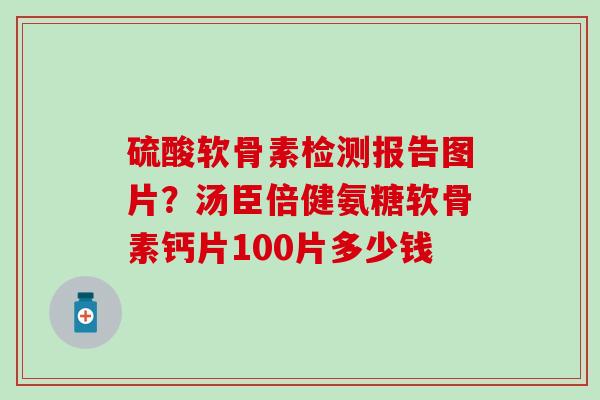 硫酸软骨素检测报告图片？汤臣倍健氨糖软骨素钙片100片多少钱