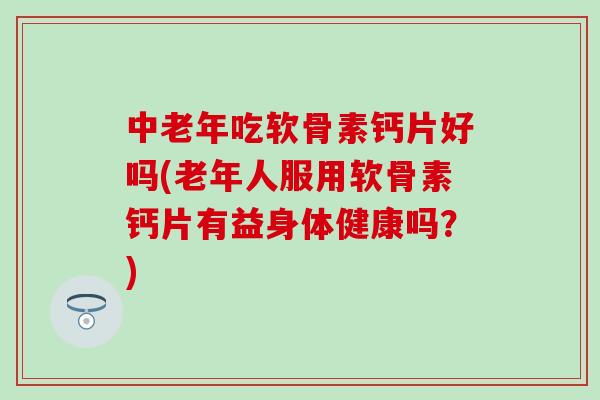 中老年吃软骨素钙片好吗(老年人服用软骨素钙片有益身体健康吗？)