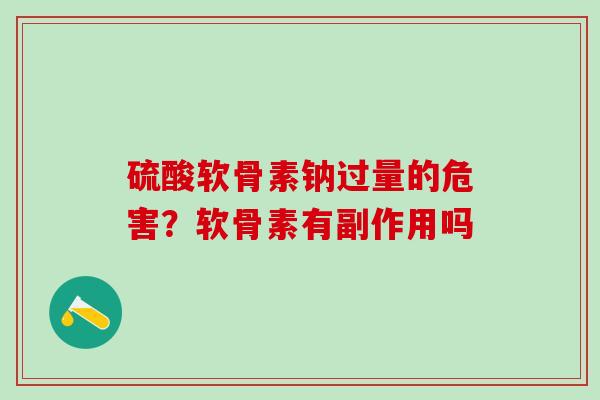 硫酸软骨素钠过量的危害？软骨素有副作用吗