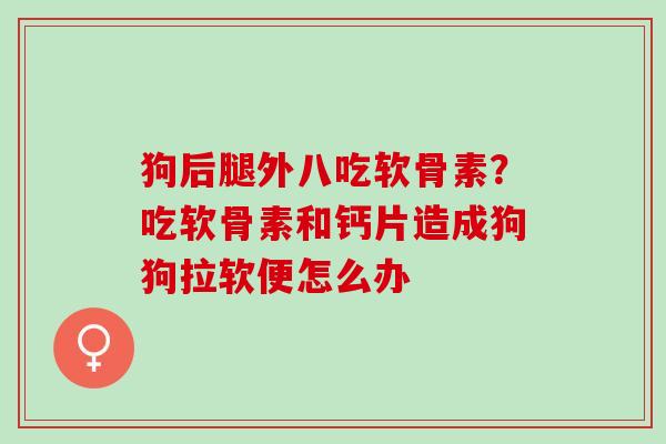 狗后腿外八吃软骨素？吃软骨素和钙片造成狗狗拉软便怎么办