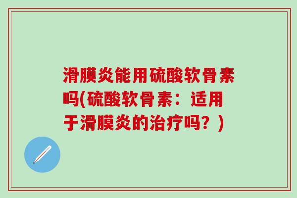滑膜炎能用硫酸软骨素吗(硫酸软骨素：适用于滑膜炎的治疗吗？)