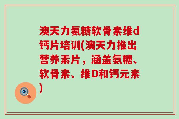 澳天力氨糖软骨素维d钙片培训(澳天力推出营养素片，涵盖氨糖、软骨素、维D和钙元素)